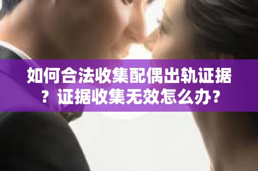 如何合法收集配偶出轨证据?证据收集无效怎么办? 如何合法收集配偶出轨证据?证据收集无效怎么办?