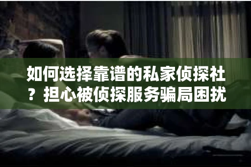 如何选择靠谱的私家侦探社？担心被侦探服务骗局困扰怎么办？