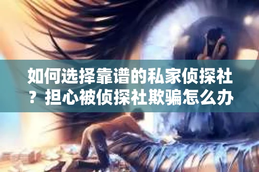 如何选择靠谱的私家侦探社?担心被侦探社欺骗怎么办? 如何选择靠谱的私家侦探社?担心被侦探社欺骗怎么办?