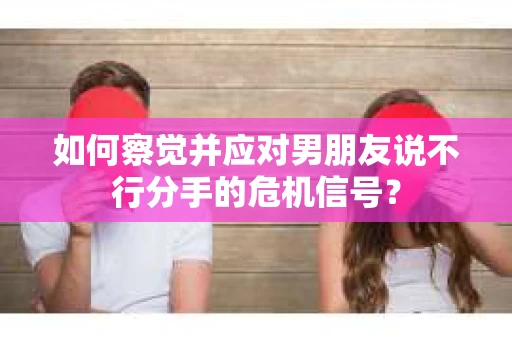 如何察觉并应对男朋友说不行分手的危机信号？