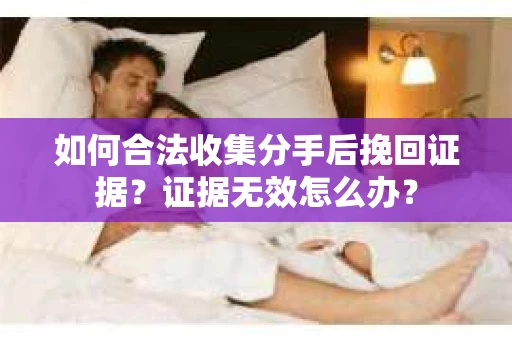 如何合法收集分手后挽回证据？证据无效怎么办？