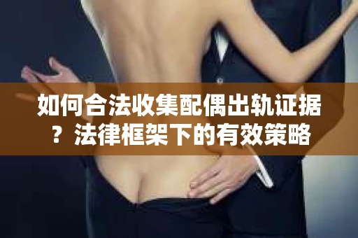 如何合法收集配偶出轨证据？法律框架下的有效策略