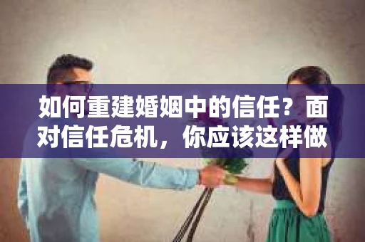 如何重建婚姻中的信任？面对信任危机，你应该这样做