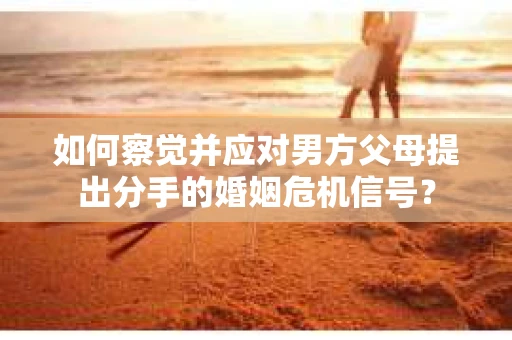 如何察觉并应对男方父母提出分手的婚姻危机信号？