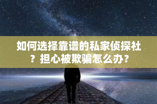 如何选择靠谱的私家侦探社？担心被欺骗怎么办？