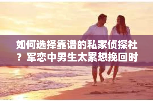 如何选择靠谱的私家侦探社？军恋中男生太累想挽回时怎么办？
