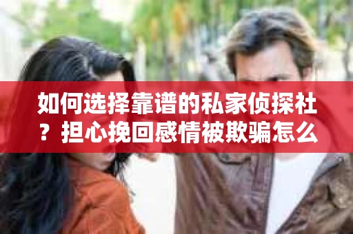 如何选择靠谱的私家侦探社？担心挽回感情被欺骗怎么办？