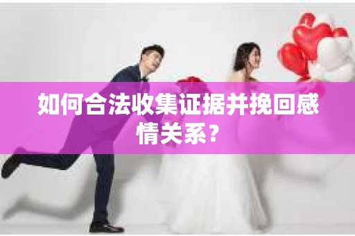 如何合法收集证据并挽回感情关系？