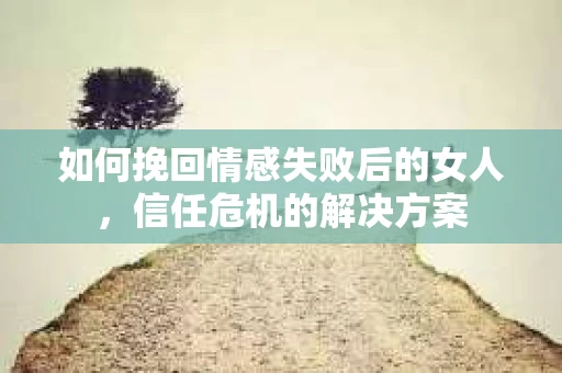 如何挽回情感失败后的女人,信任危机的解决方案 如何挽回情感失败后的女人,信任危机的解决方案
