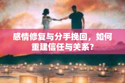 感情修复与分手挽回，如何重建信任与关系？