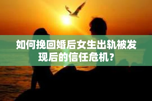 如何挽回婚后女生出轨被发现后的信任危机？