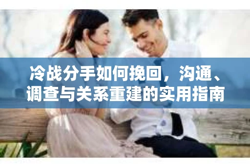 冷战分手如何挽回，沟通、调查与关系重建的实用指南