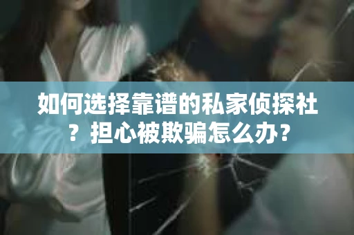 如何选择靠谱的私家侦探社？担心被欺骗怎么办？