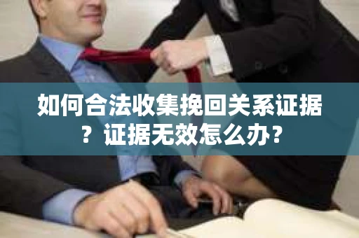 如何合法收集挽回关系证据？证据无效怎么办？