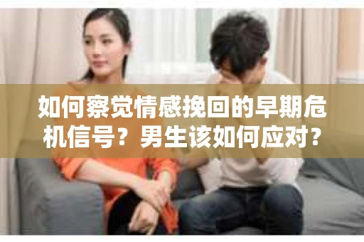 如何察觉情感挽回的早期危机信号？男生该如何应对？