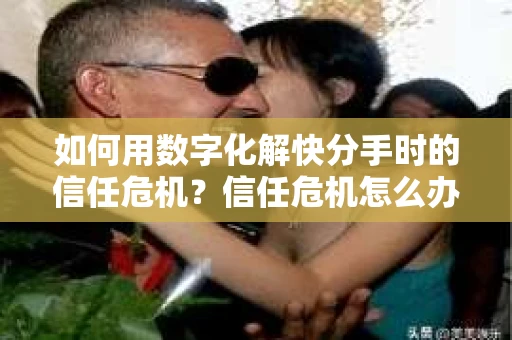 如何用数字化解快分手时的信任危机？信任危机怎么办？