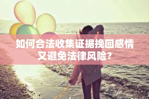 如何合法收集证据挽回感情又避免法律风险？