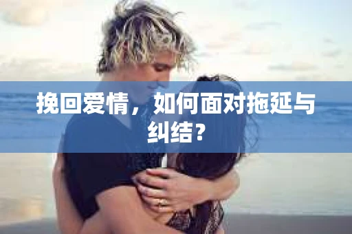 挽回爱情，如何面对拖延与纠结？