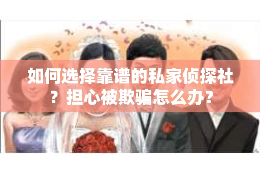 如何选择靠谱的私家侦探社？担心被欺骗怎么办？