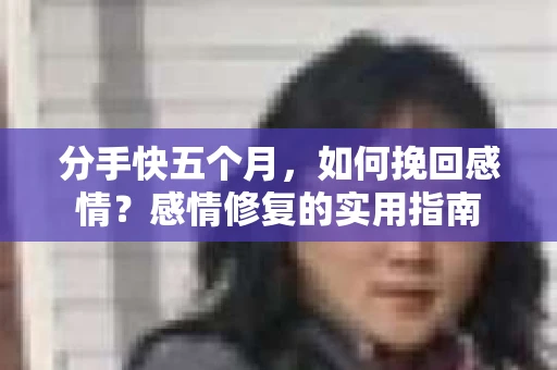 分手快五个月，如何挽回感情？感情修复的实用指南