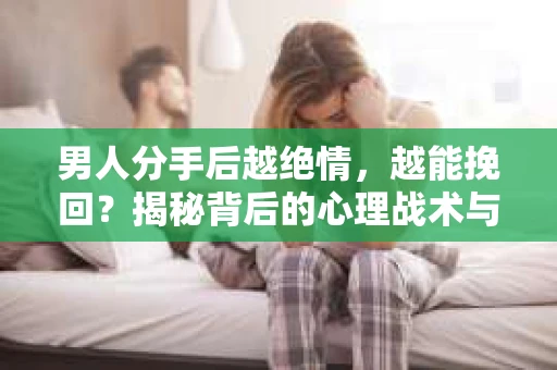 男人分手后越绝情，越能挽回？揭秘背后的心理战术与实际操作