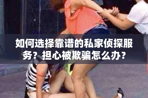 如何选择靠谱的私家侦探服务？担心被欺骗怎么办？