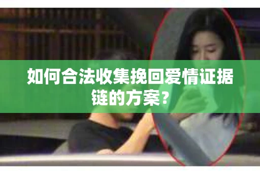 如何合法收集挽回爱情证据链的方案？