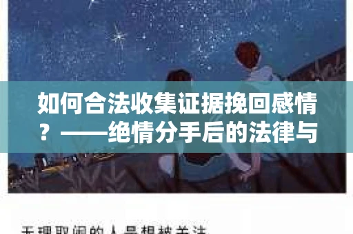 如何合法收集证据挽回感情？——绝情分手后的法律与取证策略