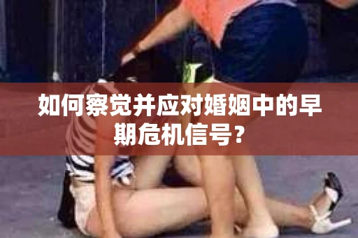如何察觉并应对婚姻中的早期危机信号？