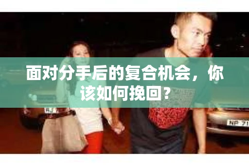 面对分手后的复合机会，你该如何挽回？