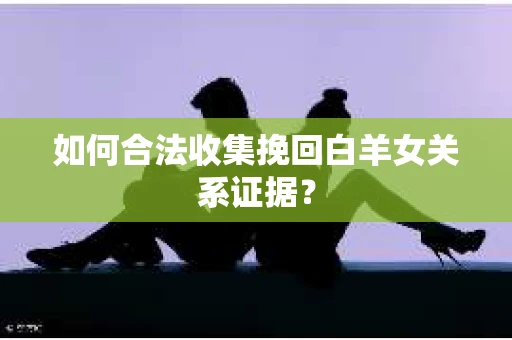 如何合法收集挽回白羊女关系证据？