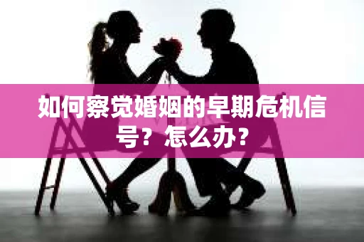 如何察觉婚姻的早期危机信号？怎么办？