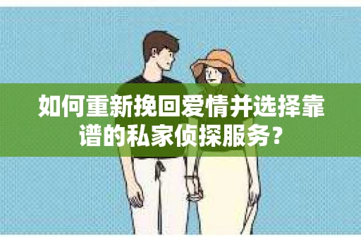 如何重新挽回爱情并选择靠谱的私家侦探服务？