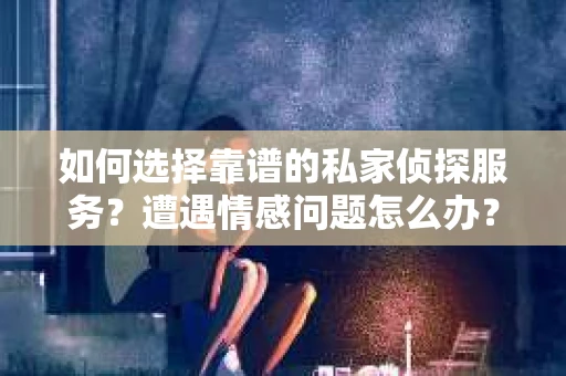 如何选择靠谱的私家侦探服务？遭遇情感问题怎么办？