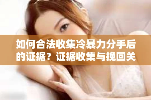 如何合法收集冷暴力分手后的证据？证据收集与挽回关系怎么办？