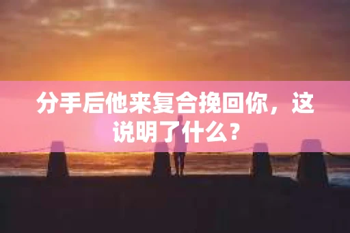 分手后他来复合挽回你，这说明了什么？