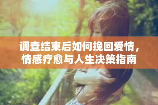 调查结束后如何挽回爱情，情感疗愈与人生决策指南