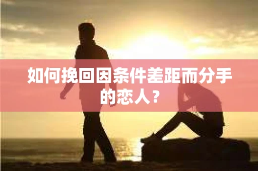 如何挽回因条件差距而分手的恋人？