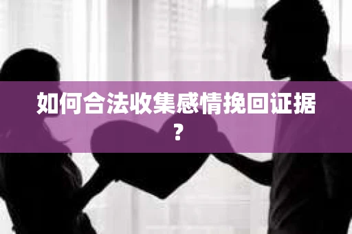 如何合法收集感情挽回证据？