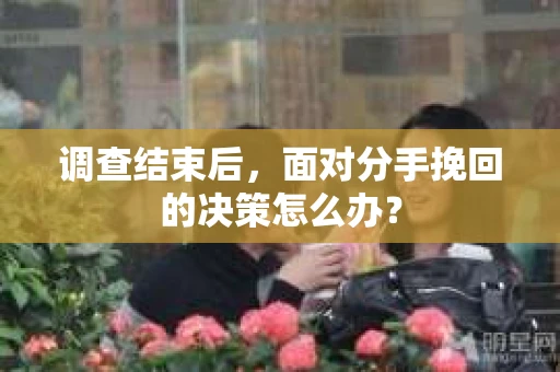 调查结束后，面对分手挽回的决策怎么办？
