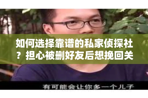 如何选择靠谱的私家侦探社？担心被删好友后想挽回关系怎么办？