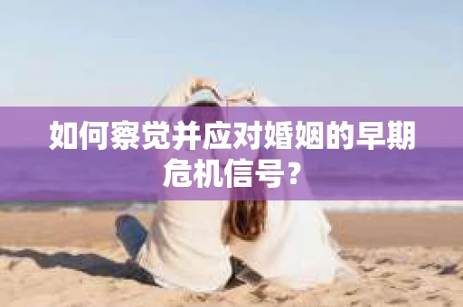 如何察觉并应对婚姻的早期危机信号？