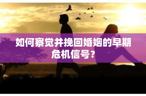 如何察觉并挽回婚姻的早期危机信号？