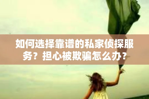 如何选择靠谱的私家侦探服务？担心被欺骗怎么办？