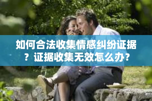 如何合法收集情感纠纷证据？证据收集无效怎么办？