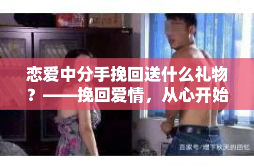 恋爱中分手挽回送什么礼物？——挽回爱情，从心开始