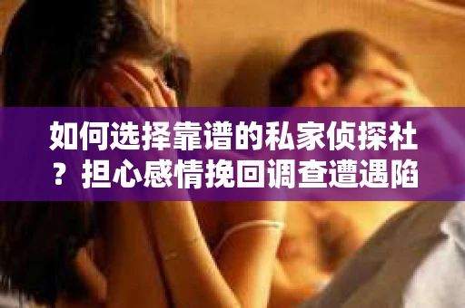 如何选择靠谱的私家侦探社？担心感情挽回调查遭遇陷阱怎么办？