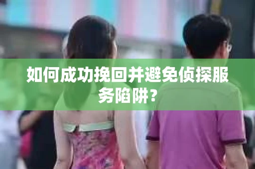 如何成功挽回并避免侦探服务陷阱？