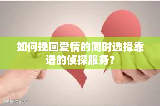 如何挽回爱情的同时选择靠谱的侦探服务？