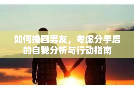 如何挽回男友,考虑分手后的自我分析与行动指南 如何挽回男友,考虑分手后的自我分析与行动指南